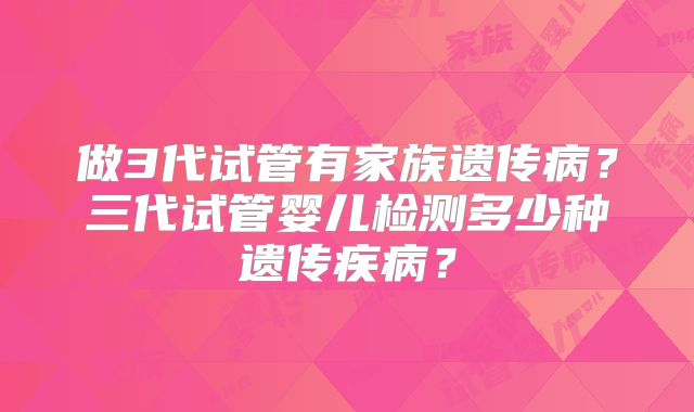 做3代试管有家族遗传病？三代试管婴儿检测多少种遗传疾病？