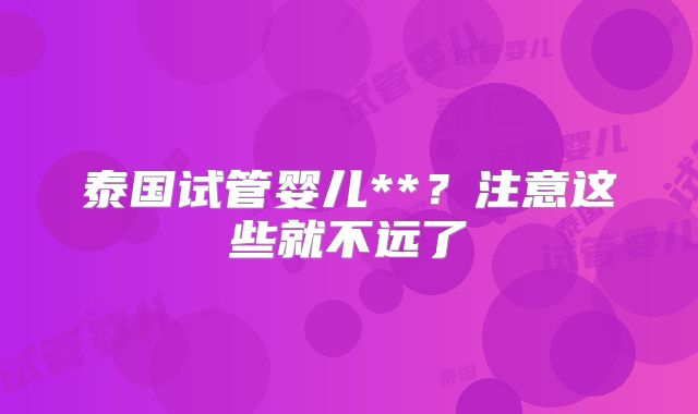 泰国试管婴儿**？注意这些就不远了