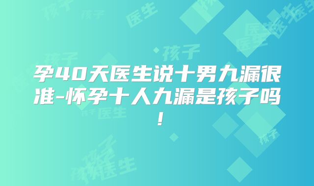 孕40天医生说十男九漏很准-怀孕十人九漏是孩子吗!