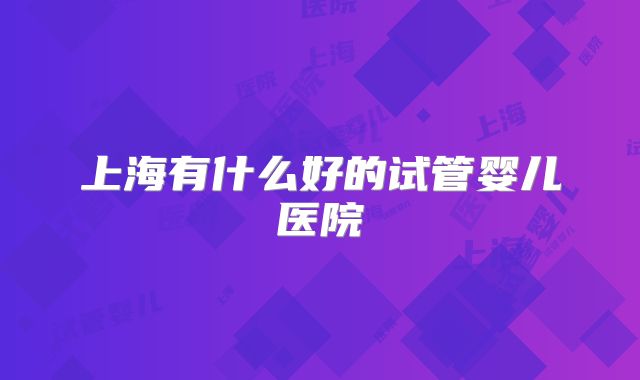 上海有什么好的试管婴儿医院