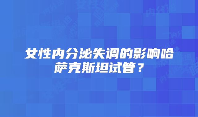女性内分泌失调的影响哈萨克斯坦试管？