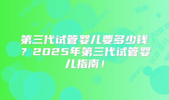 第三代试管婴儿要多少钱?2025年第三代试管婴儿指南!