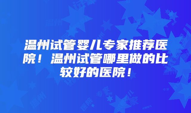 温州试管婴儿专家推荐医院！温州试管哪里做的比较好的医院！