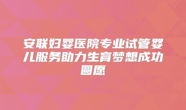 安联妇婴医院专业试管婴儿服务助力生育梦想成功圆愿