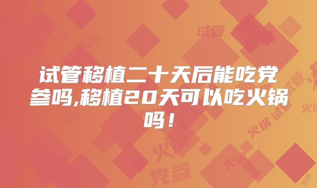 试管移植二十天后能吃党参吗,移植20天可以吃火锅吗！