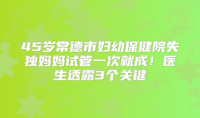 45岁常德市妇幼保健院失独妈妈试管一次就成！医生透露3个关键