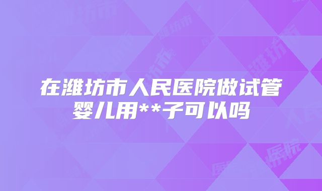在潍坊市人民医院做试管婴儿用**子可以吗