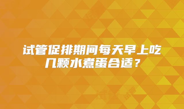 试管促排期间每天早上吃几颗水煮蛋合适？
