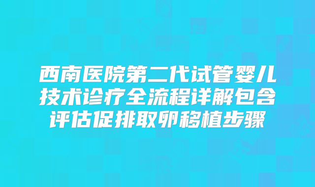 西南医院第二代试管婴儿技术诊疗全流程详解包含评估促排取卵移植步骤