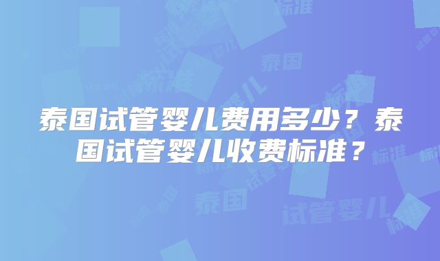 泰国试管婴儿费用多少?泰国试管婴儿收费标准?