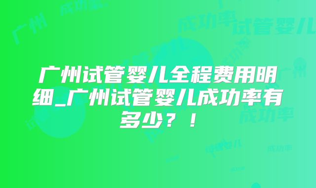 广州试管婴儿全程费用明细_广州试管婴儿成功率有多少？！