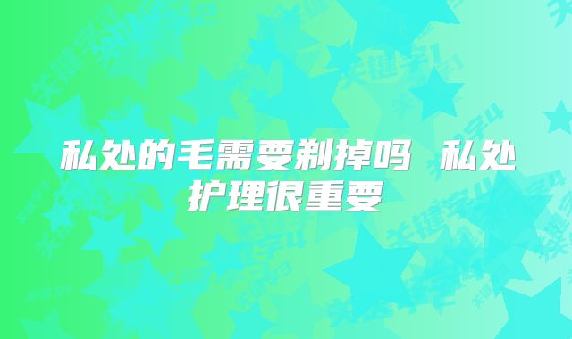 私处的毛需要剃掉吗 私处护理很重要