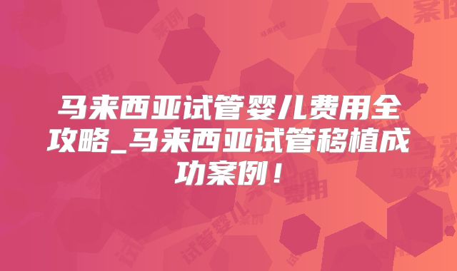 马来西亚试管婴儿费用全攻略_马来西亚试管移植成功案例！