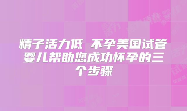精子活力低≠不孕美国试管婴儿帮助您成功怀孕的三个步骤