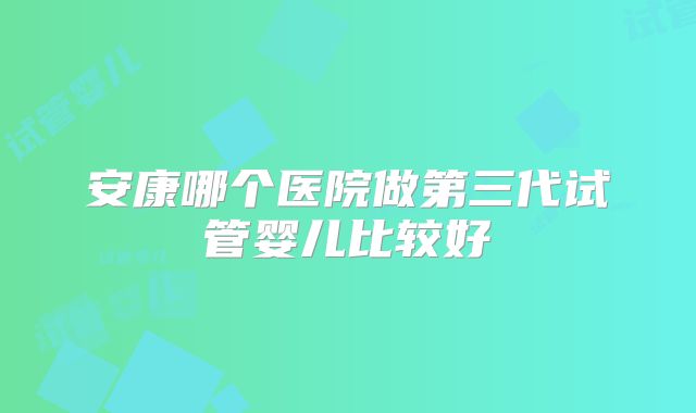 安康哪个医院做第三代试管婴儿比较好