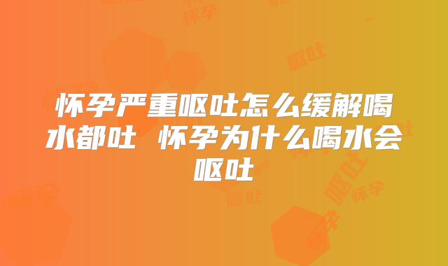怀孕严重呕吐怎么缓解喝水都吐 怀孕为什么喝水会呕吐