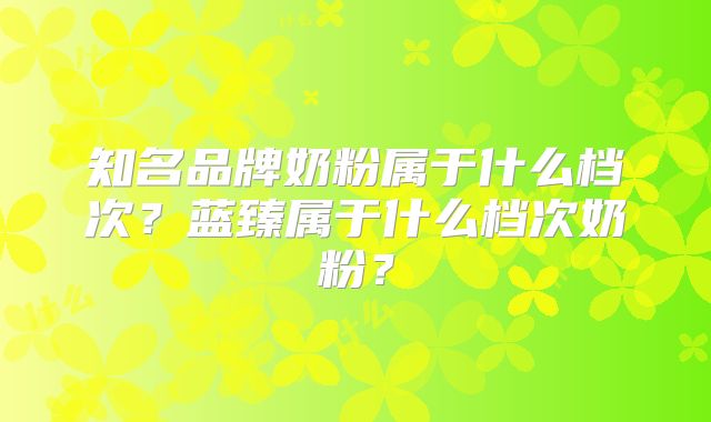 知名品牌奶粉属于什么档次？蓝臻属于什么档次奶粉？