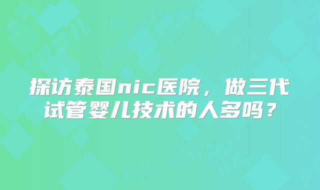 探访泰国nic医院，做三代试管婴儿技术的人多吗？