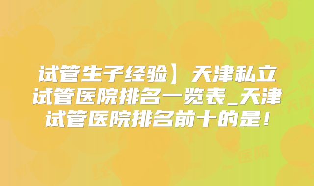 试管生子经验】天津私立试管医院排名一览表_天津试管医院排名前十的是！