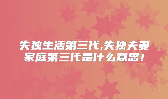 失独生活第三代,失独夫妻家庭第三代是什么意思！