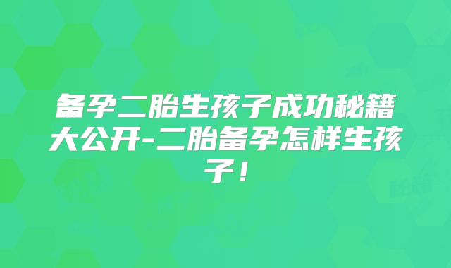 备孕二胎生孩子成功秘籍大公开-二胎备孕怎样生孩子!