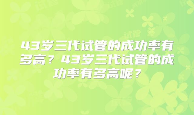 43岁三代试管的成功率有多高?43岁三代试管的成功率有多高呢?
