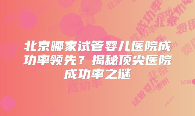 北京哪家试管婴儿医院成功率领先?揭秘顶尖医院成功率之谜