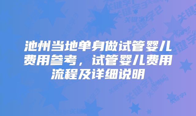 池州当地单身做试管婴儿费用参考，试管婴儿费用流程及详细说明