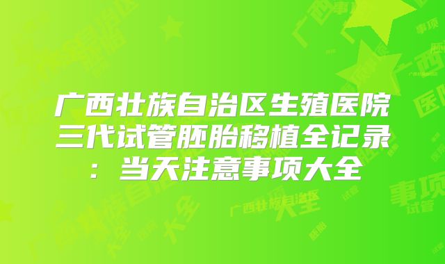 广西壮族自治区生殖医院三代试管胚胎移植全记录:当天注意事项大全