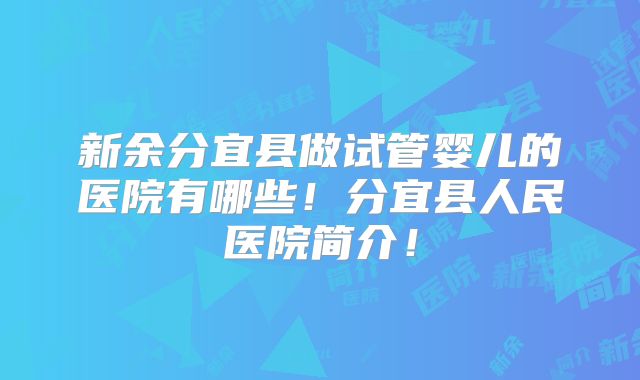 新余分宜县做试管婴儿的医院有哪些！分宜县人民医院简介！