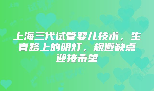 上海三代试管婴儿技术,生育路上的明灯,规避缺点迎接希望