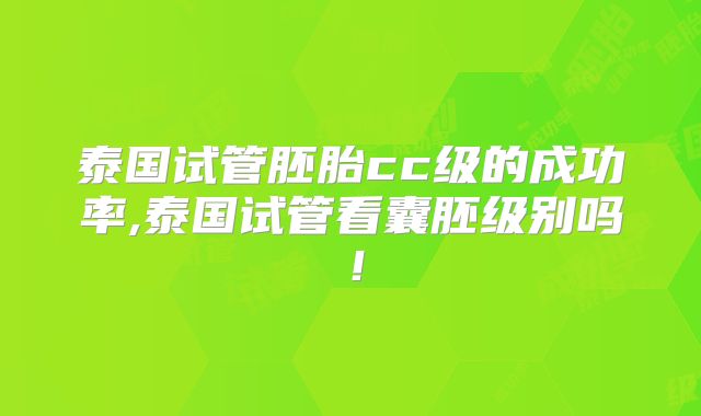 泰国试管胚胎cc级的成功率,泰国试管看囊胚级别吗！