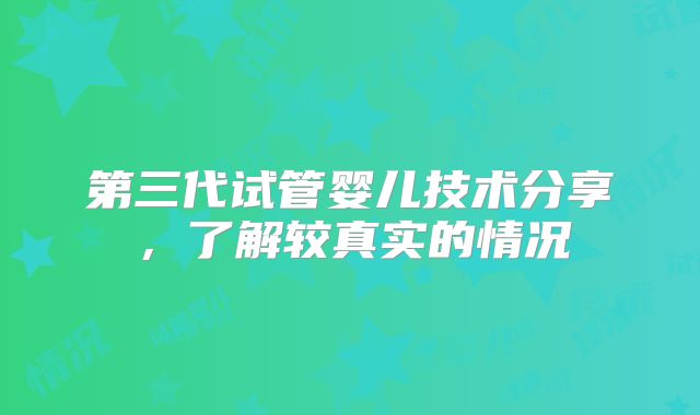 第三代试管婴儿技术分享，了解较真实的情况