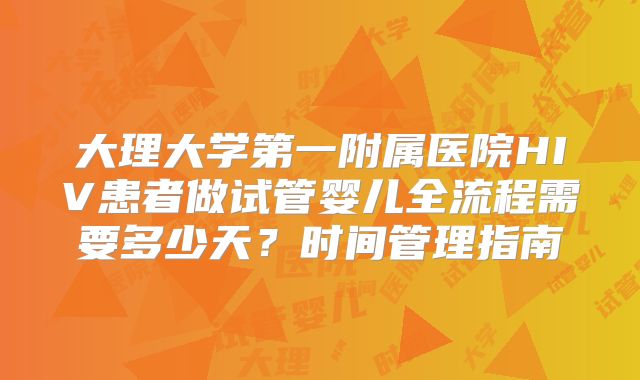大理大学第一附属医院HIV患者做试管婴儿全流程需要多少天？时间管理指南
