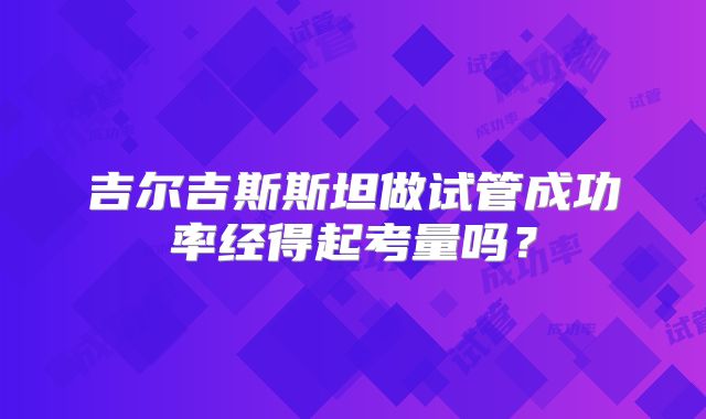 吉尔吉斯斯坦做试管成功率经得起考量吗？