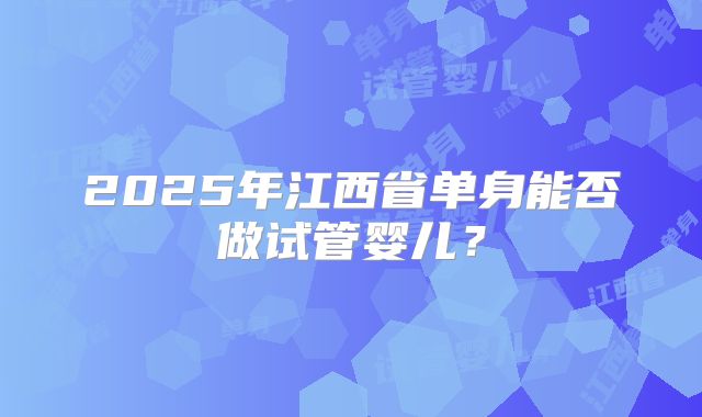 2025年江西省单身能否做试管婴儿？