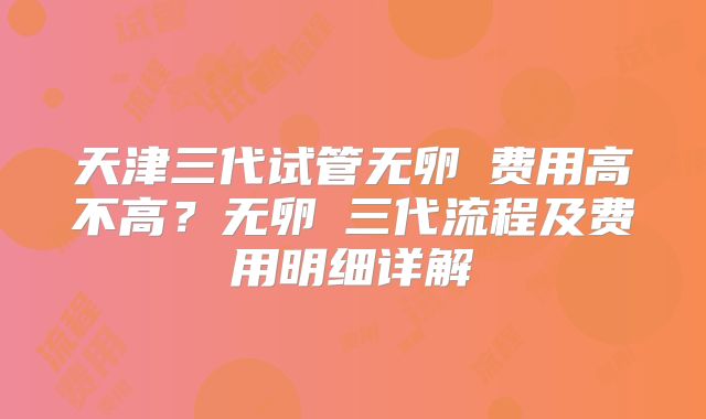 天津三代试管无卵�费用高不高?无卵�三代流程及费用明细详解