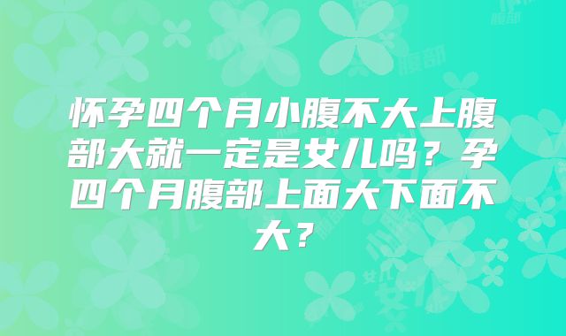 怀孕四个月小腹不大上腹部大就一定是女儿吗？孕四个月腹部上面大下面不大？