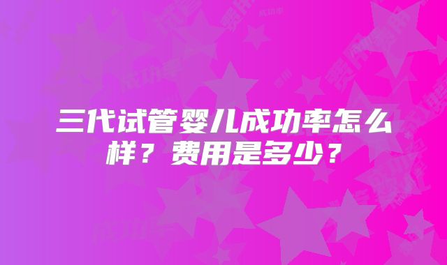 三代试管婴儿成功率怎么样？费用是多少？