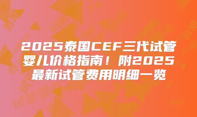 2025泰国CEF三代试管婴儿价格指南！附2025最新试管费用明细一览