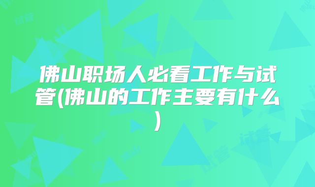 佛山职场人必看工作与试管(佛山的工作主要有什么)