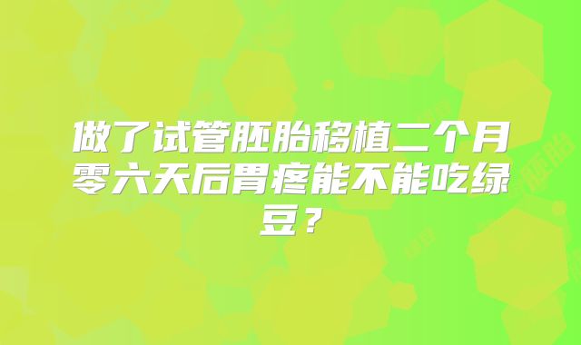 做了试管胚胎移植二个月零六天后胃疼能不能吃绿豆？
