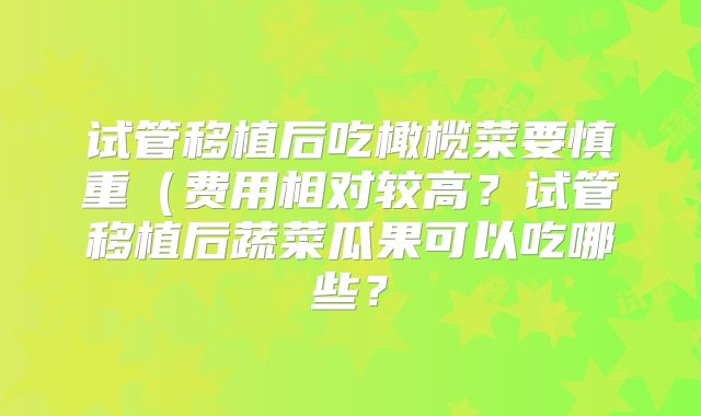 试管移植后吃橄榄菜要慎重（费用相对较高？试管移植后蔬菜瓜果可以吃哪些？