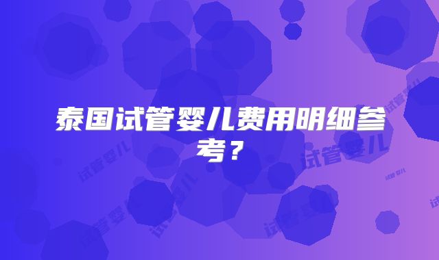 泰国试管婴儿费用明细参考?