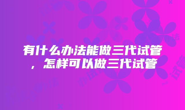 有什么办法能做三代试管，怎样可以做三代试管