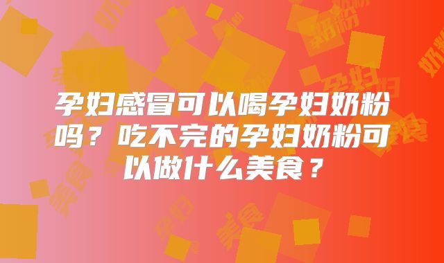 孕妇感冒可以喝孕妇奶粉吗?吃不完的孕妇奶粉可以做什么美食?