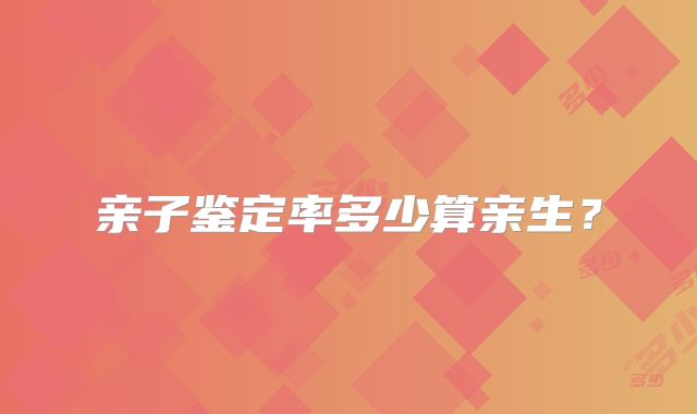 亲子鉴定率多少算亲生？