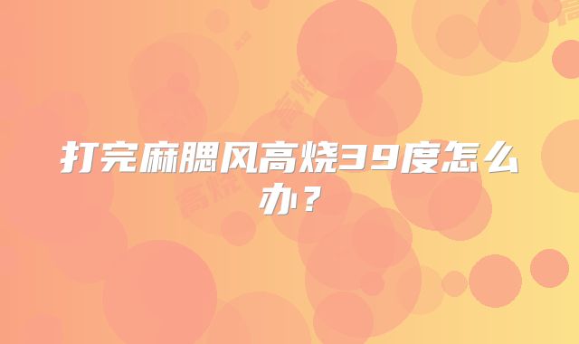 打完麻腮风高烧39度怎么办？