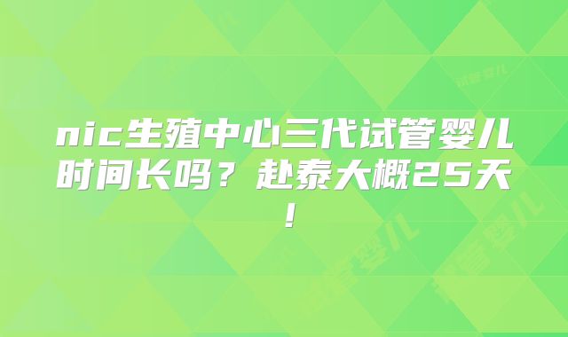 nic生殖中心三代试管婴儿时间长吗？赴泰大概25天！