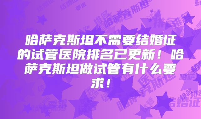 哈萨克斯坦不需要结婚证的试管医院排名已更新！哈萨克斯坦做试管有什么要求！